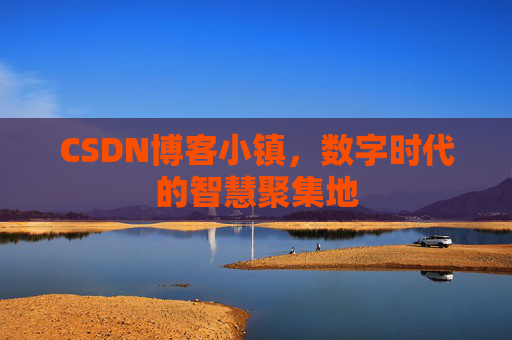 CSDN博客小镇，数字时代的智慧聚集地